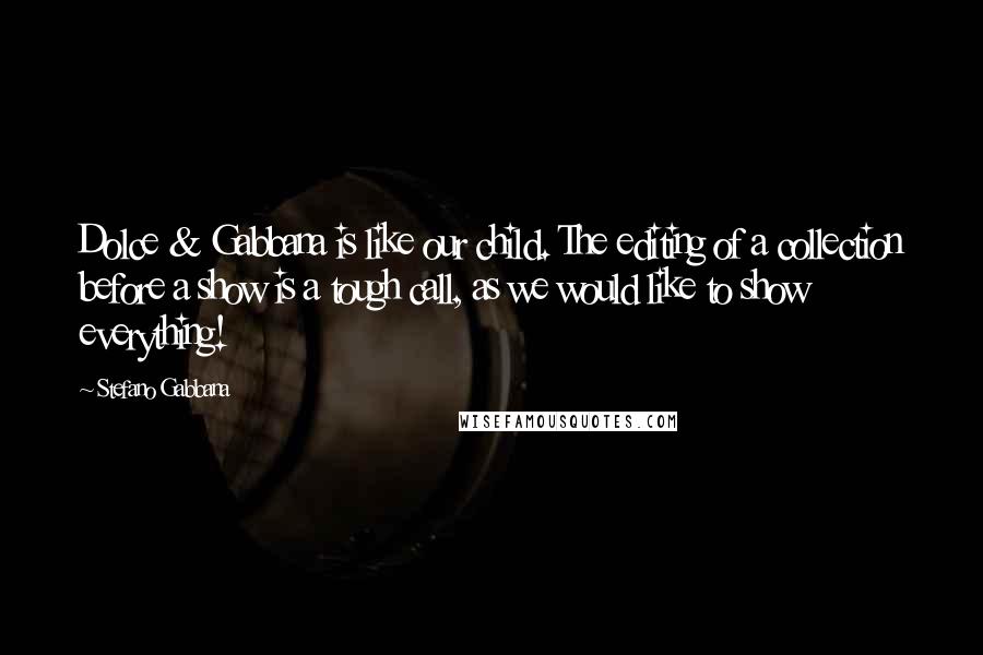 Stefano Gabbana Quotes: Dolce & Gabbana is like our child. The editing of a collection before a show is a tough call, as we would like to show everything!