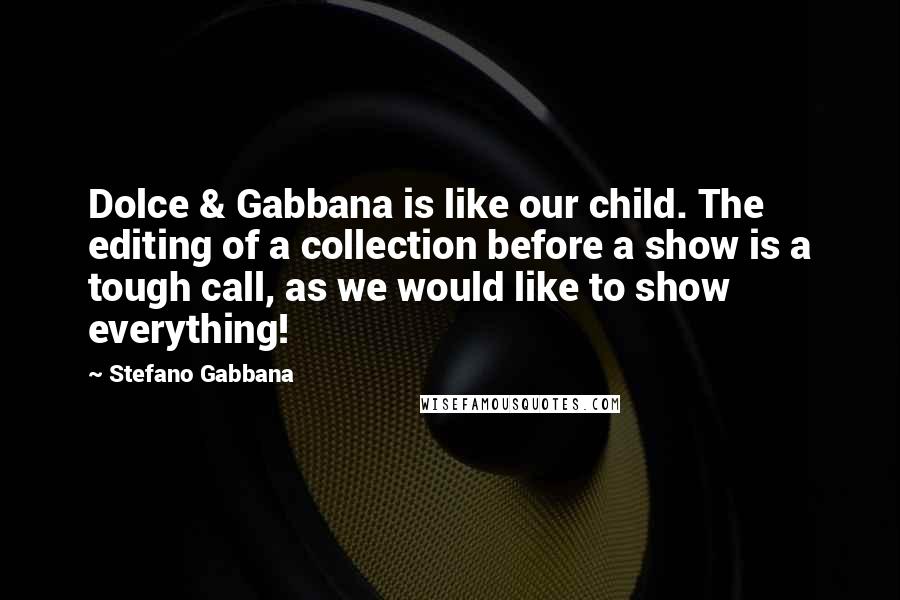 Stefano Gabbana Quotes: Dolce & Gabbana is like our child. The editing of a collection before a show is a tough call, as we would like to show everything!