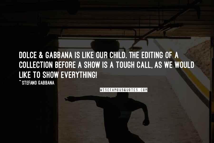 Stefano Gabbana Quotes: Dolce & Gabbana is like our child. The editing of a collection before a show is a tough call, as we would like to show everything!