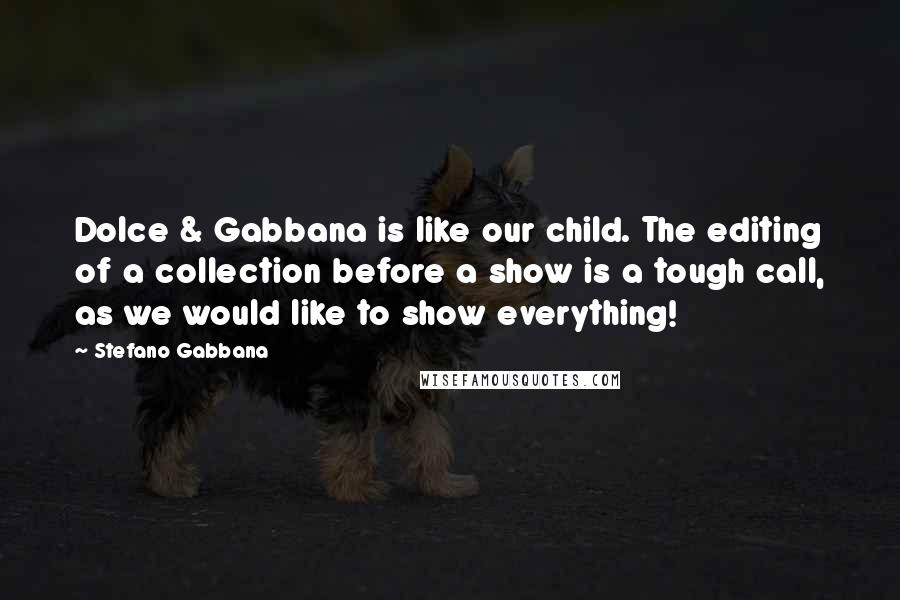 Stefano Gabbana Quotes: Dolce & Gabbana is like our child. The editing of a collection before a show is a tough call, as we would like to show everything!