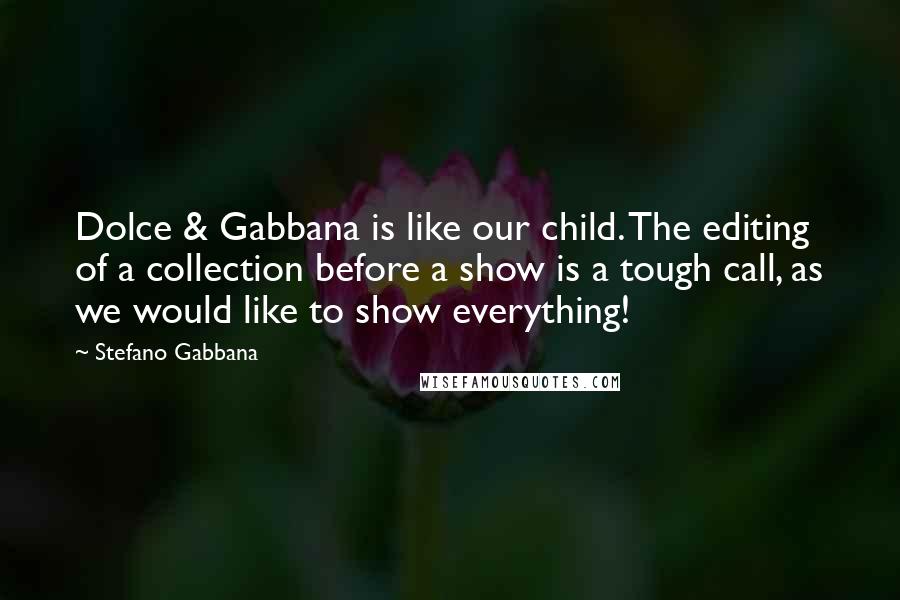 Stefano Gabbana Quotes: Dolce & Gabbana is like our child. The editing of a collection before a show is a tough call, as we would like to show everything!