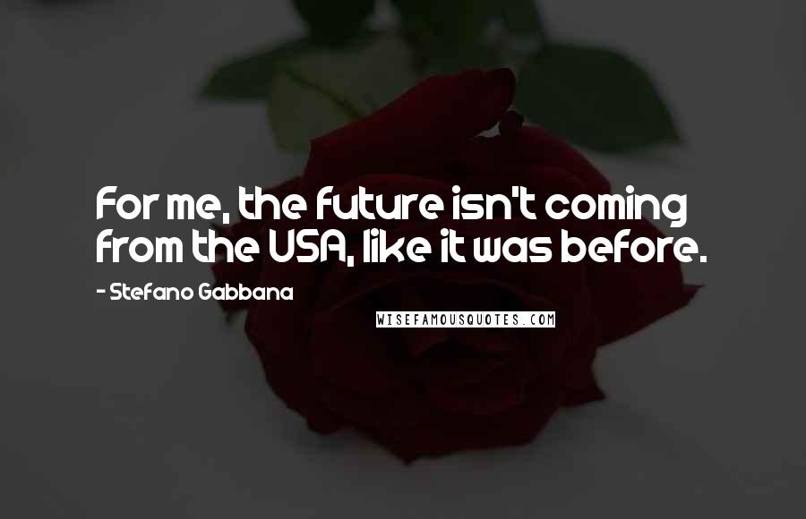 Stefano Gabbana Quotes: For me, the future isn't coming from the USA, like it was before.