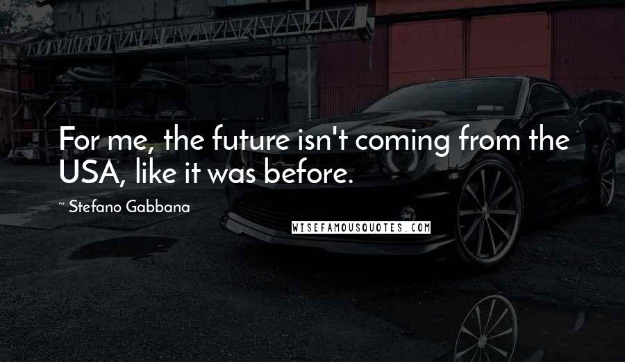 Stefano Gabbana Quotes: For me, the future isn't coming from the USA, like it was before.