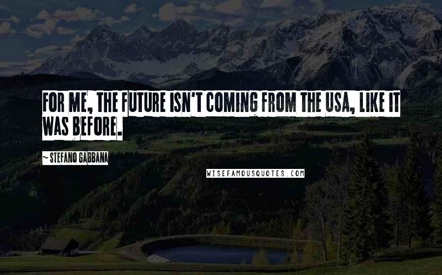 Stefano Gabbana Quotes: For me, the future isn't coming from the USA, like it was before.