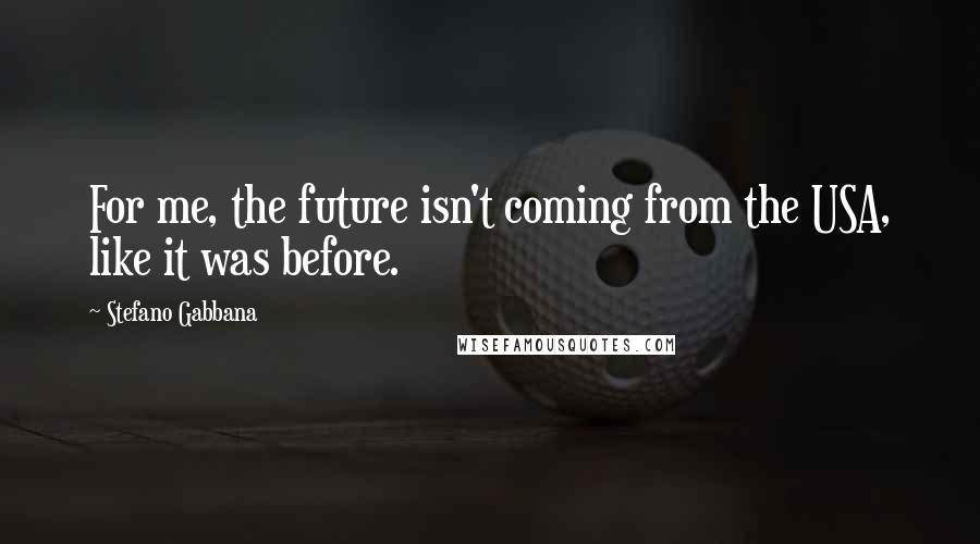 Stefano Gabbana Quotes: For me, the future isn't coming from the USA, like it was before.