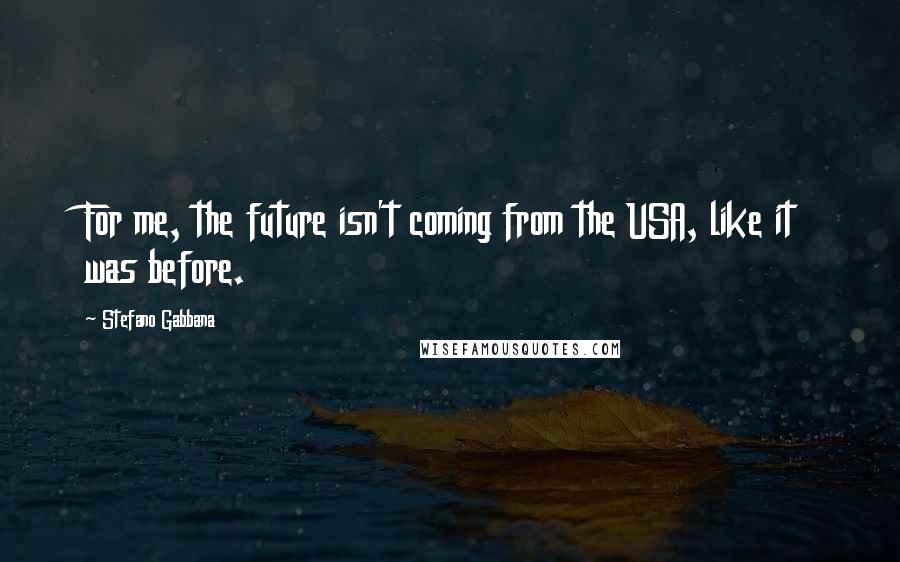Stefano Gabbana Quotes: For me, the future isn't coming from the USA, like it was before.