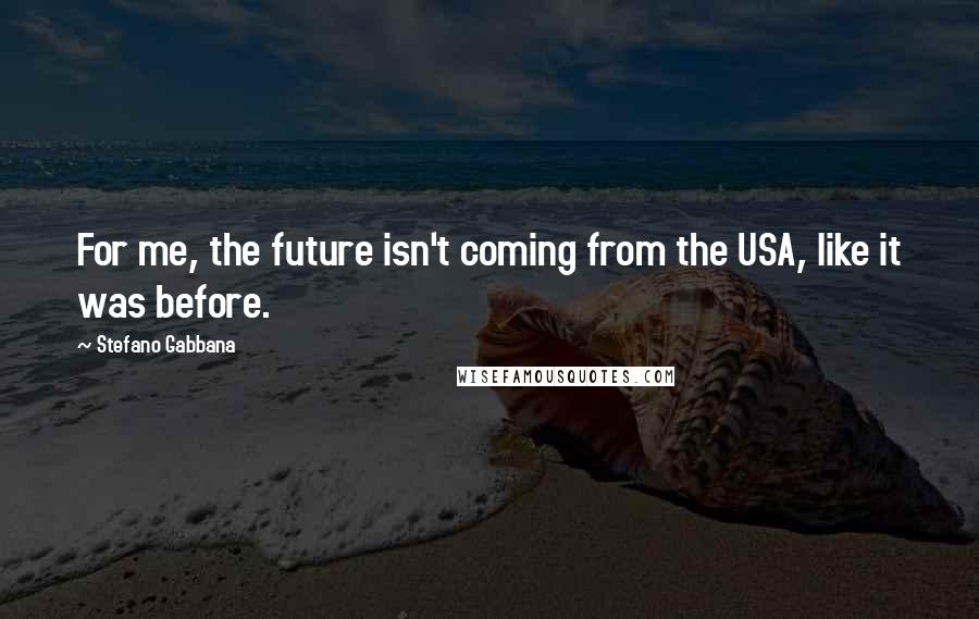 Stefano Gabbana Quotes: For me, the future isn't coming from the USA, like it was before.