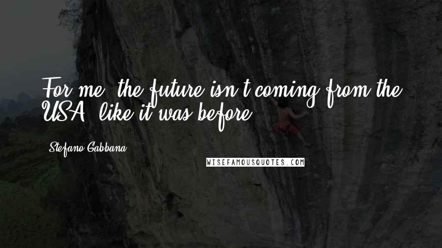 Stefano Gabbana Quotes: For me, the future isn't coming from the USA, like it was before.