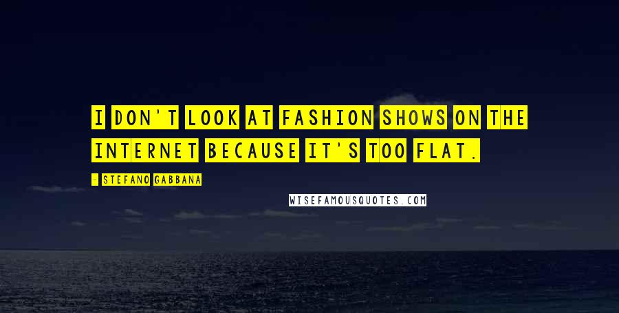 Stefano Gabbana Quotes: I don't look at fashion shows on the internet because it's too flat.