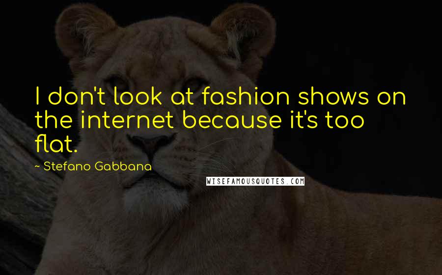 Stefano Gabbana Quotes: I don't look at fashion shows on the internet because it's too flat.