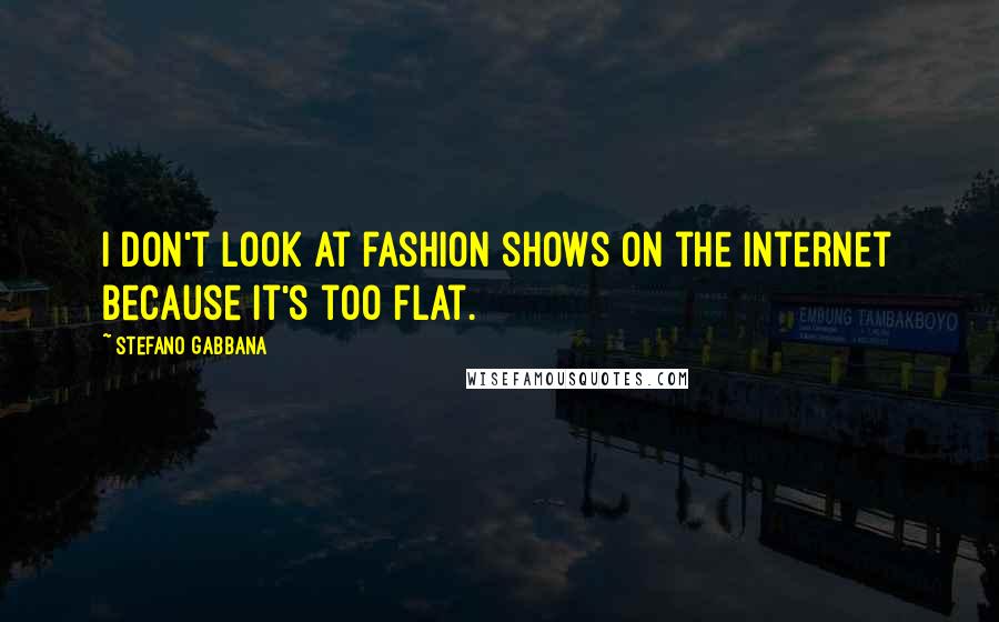 Stefano Gabbana Quotes: I don't look at fashion shows on the internet because it's too flat.