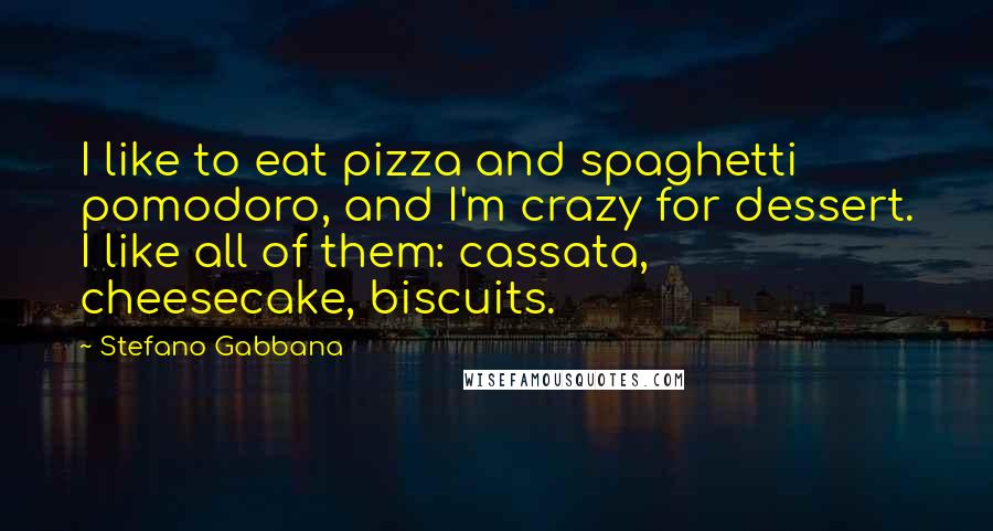 Stefano Gabbana Quotes: I like to eat pizza and spaghetti pomodoro, and I'm crazy for dessert. I like all of them: cassata, cheesecake, biscuits.