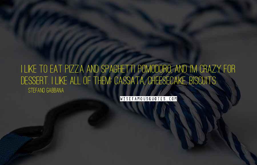 Stefano Gabbana Quotes: I like to eat pizza and spaghetti pomodoro, and I'm crazy for dessert. I like all of them: cassata, cheesecake, biscuits.