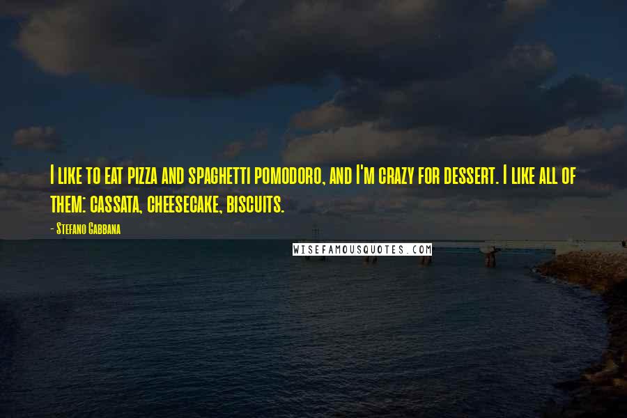 Stefano Gabbana Quotes: I like to eat pizza and spaghetti pomodoro, and I'm crazy for dessert. I like all of them: cassata, cheesecake, biscuits.