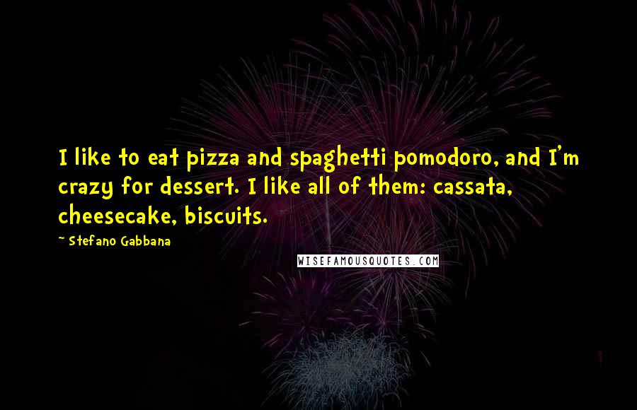 Stefano Gabbana Quotes: I like to eat pizza and spaghetti pomodoro, and I'm crazy for dessert. I like all of them: cassata, cheesecake, biscuits.