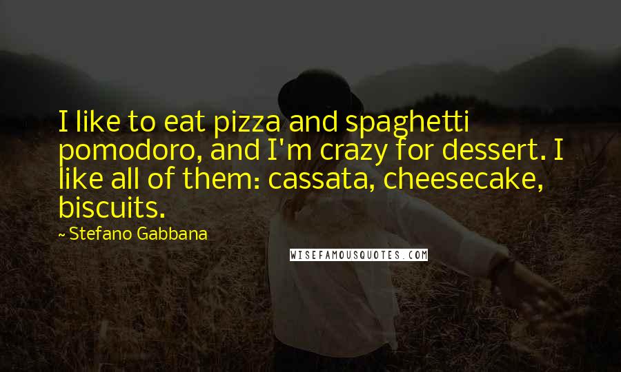 Stefano Gabbana Quotes: I like to eat pizza and spaghetti pomodoro, and I'm crazy for dessert. I like all of them: cassata, cheesecake, biscuits.