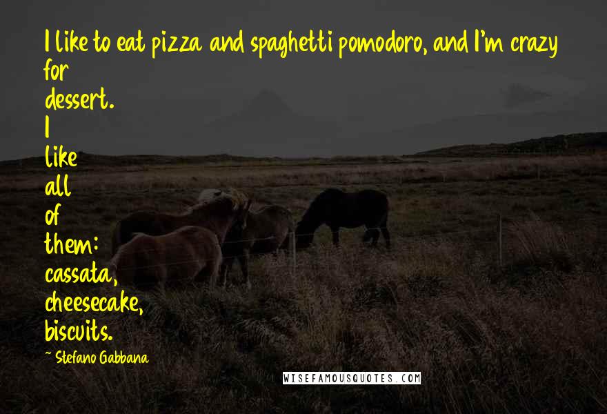 Stefano Gabbana Quotes: I like to eat pizza and spaghetti pomodoro, and I'm crazy for dessert. I like all of them: cassata, cheesecake, biscuits.