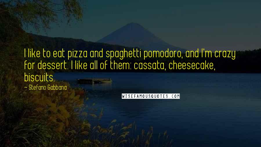 Stefano Gabbana Quotes: I like to eat pizza and spaghetti pomodoro, and I'm crazy for dessert. I like all of them: cassata, cheesecake, biscuits.