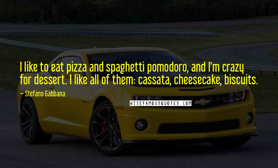 Stefano Gabbana Quotes: I like to eat pizza and spaghetti pomodoro, and I'm crazy for dessert. I like all of them: cassata, cheesecake, biscuits.