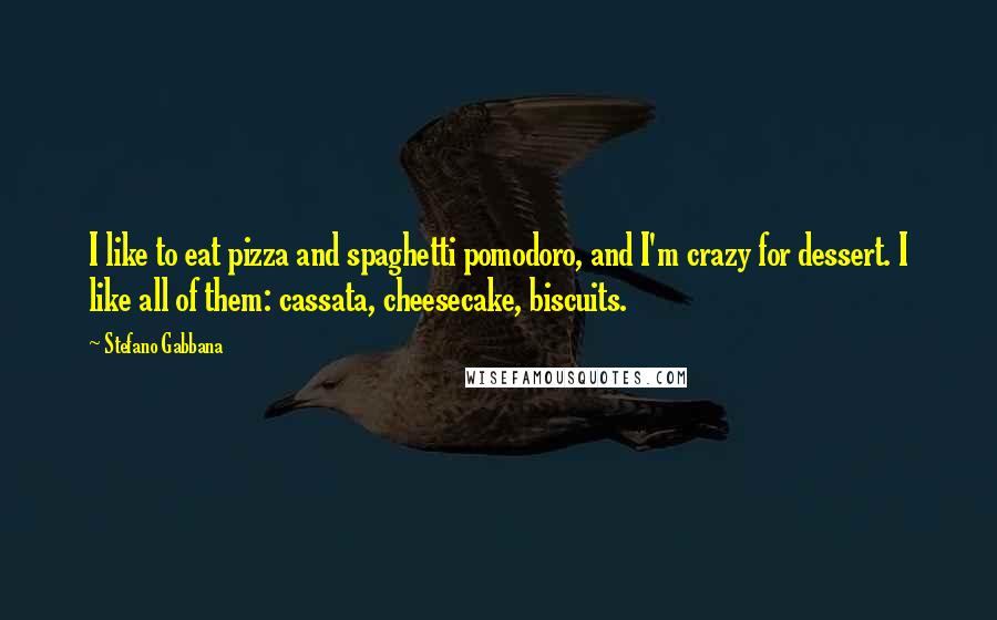 Stefano Gabbana Quotes: I like to eat pizza and spaghetti pomodoro, and I'm crazy for dessert. I like all of them: cassata, cheesecake, biscuits.