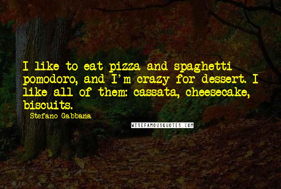 Stefano Gabbana Quotes: I like to eat pizza and spaghetti pomodoro, and I'm crazy for dessert. I like all of them: cassata, cheesecake, biscuits.