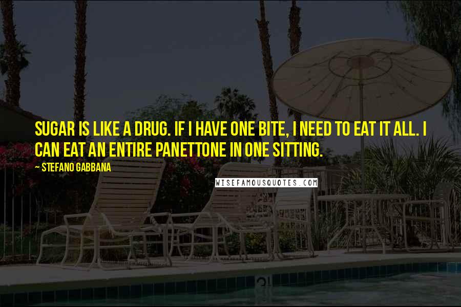 Stefano Gabbana Quotes: Sugar is like a drug. If I have one bite, I need to eat it all. I can eat an entire panettone in one sitting.