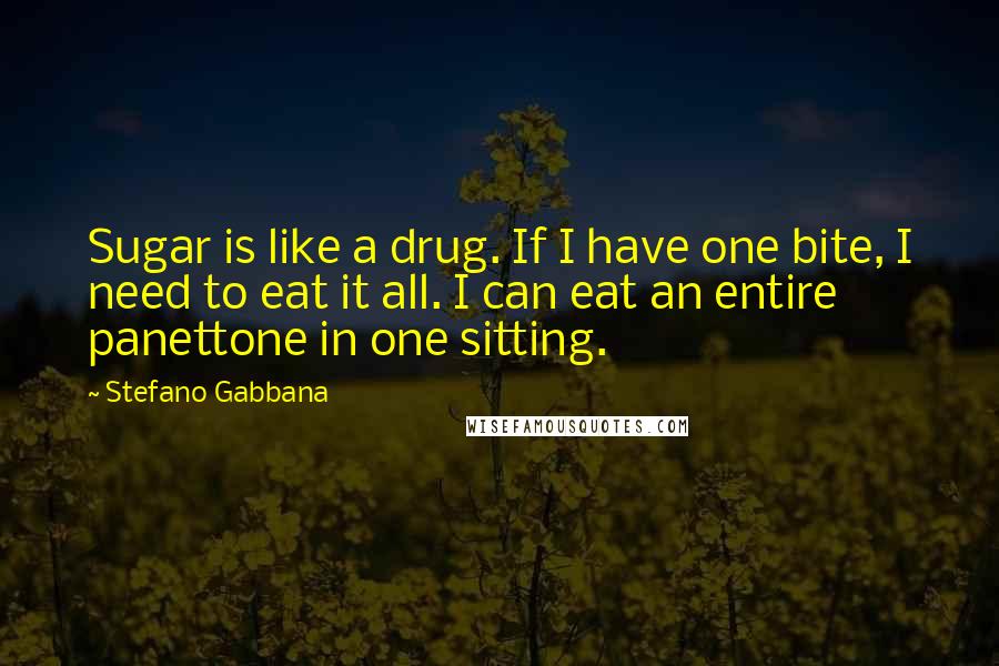 Stefano Gabbana Quotes: Sugar is like a drug. If I have one bite, I need to eat it all. I can eat an entire panettone in one sitting.