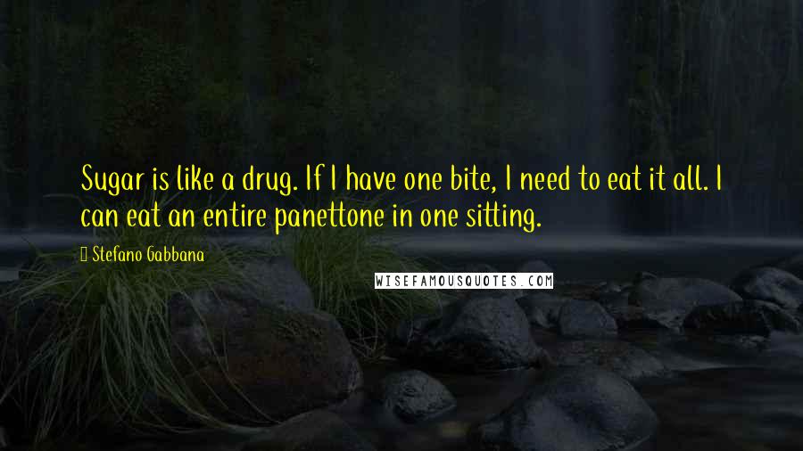 Stefano Gabbana Quotes: Sugar is like a drug. If I have one bite, I need to eat it all. I can eat an entire panettone in one sitting.