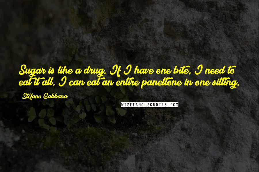 Stefano Gabbana Quotes: Sugar is like a drug. If I have one bite, I need to eat it all. I can eat an entire panettone in one sitting.