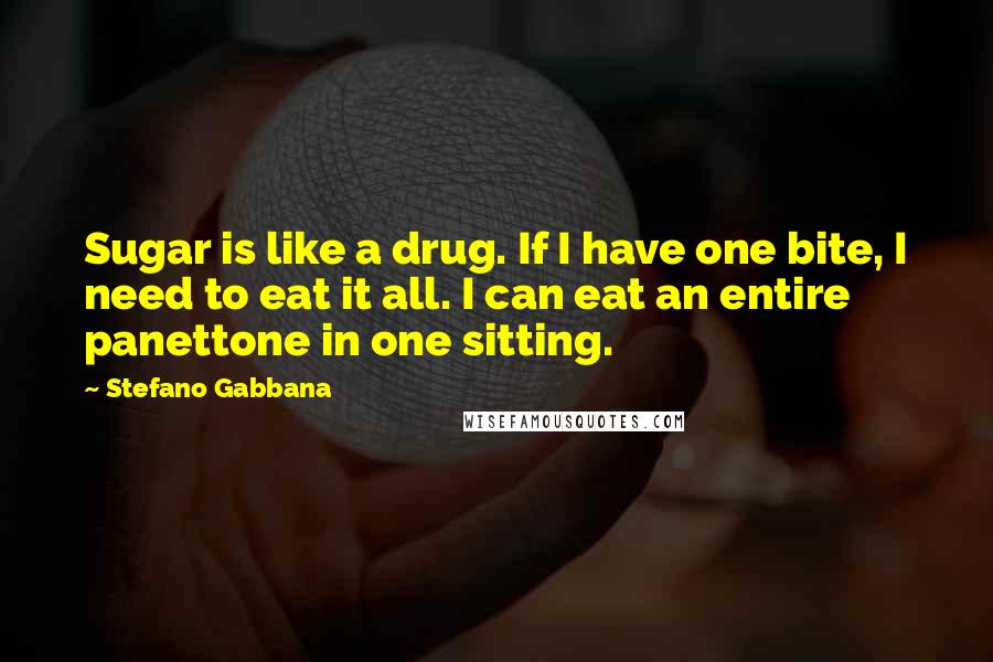 Stefano Gabbana Quotes: Sugar is like a drug. If I have one bite, I need to eat it all. I can eat an entire panettone in one sitting.