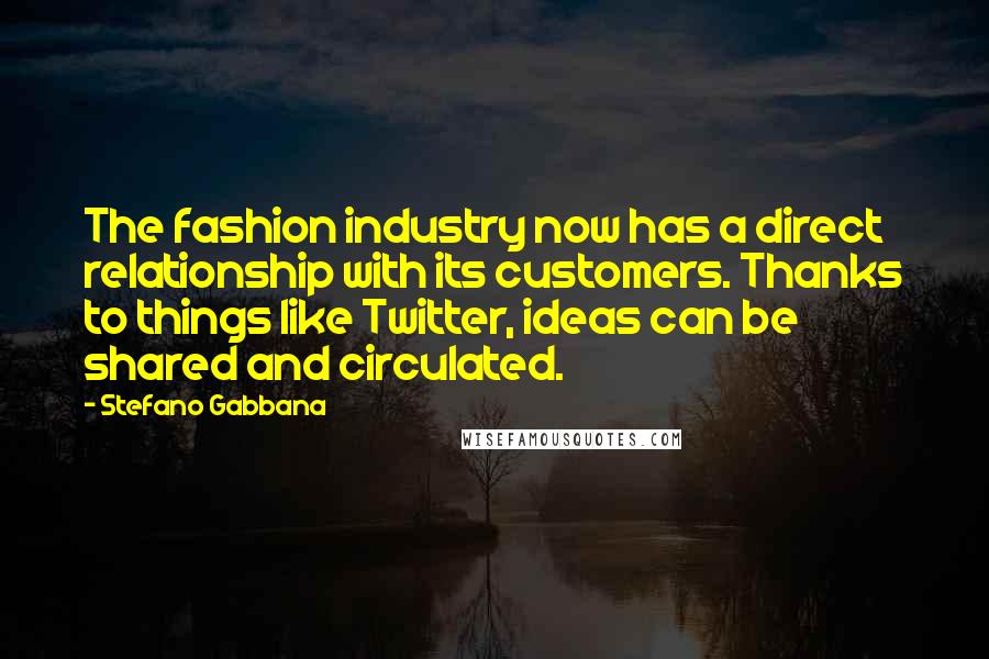 Stefano Gabbana Quotes: The fashion industry now has a direct relationship with its customers. Thanks to things like Twitter, ideas can be shared and circulated.