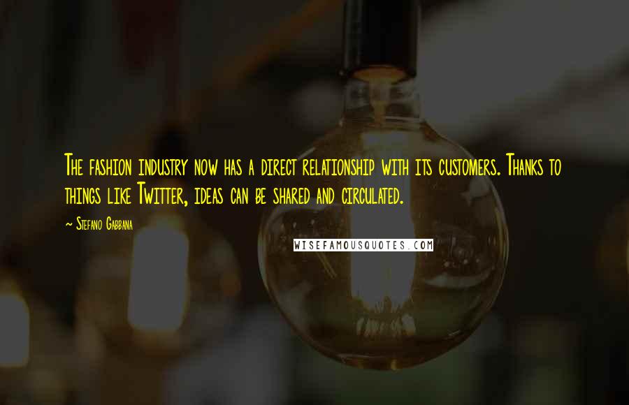 Stefano Gabbana Quotes: The fashion industry now has a direct relationship with its customers. Thanks to things like Twitter, ideas can be shared and circulated.