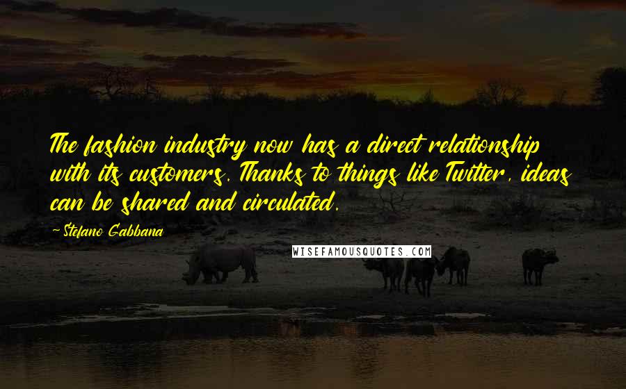 Stefano Gabbana Quotes: The fashion industry now has a direct relationship with its customers. Thanks to things like Twitter, ideas can be shared and circulated.