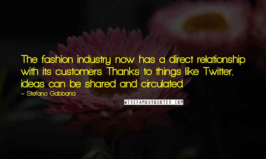 Stefano Gabbana Quotes: The fashion industry now has a direct relationship with its customers. Thanks to things like Twitter, ideas can be shared and circulated.