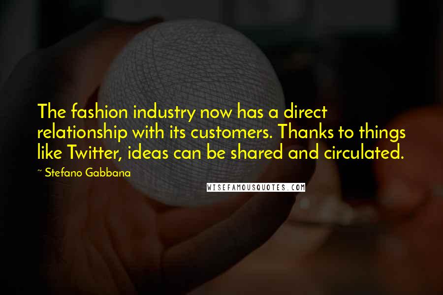 Stefano Gabbana Quotes: The fashion industry now has a direct relationship with its customers. Thanks to things like Twitter, ideas can be shared and circulated.