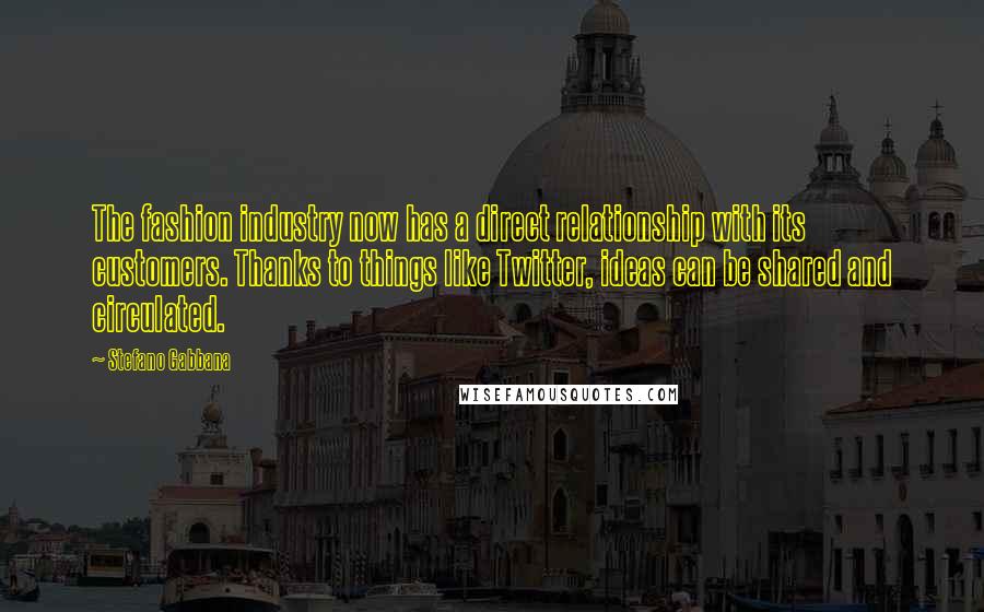 Stefano Gabbana Quotes: The fashion industry now has a direct relationship with its customers. Thanks to things like Twitter, ideas can be shared and circulated.