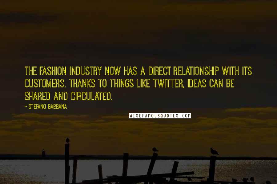 Stefano Gabbana Quotes: The fashion industry now has a direct relationship with its customers. Thanks to things like Twitter, ideas can be shared and circulated.