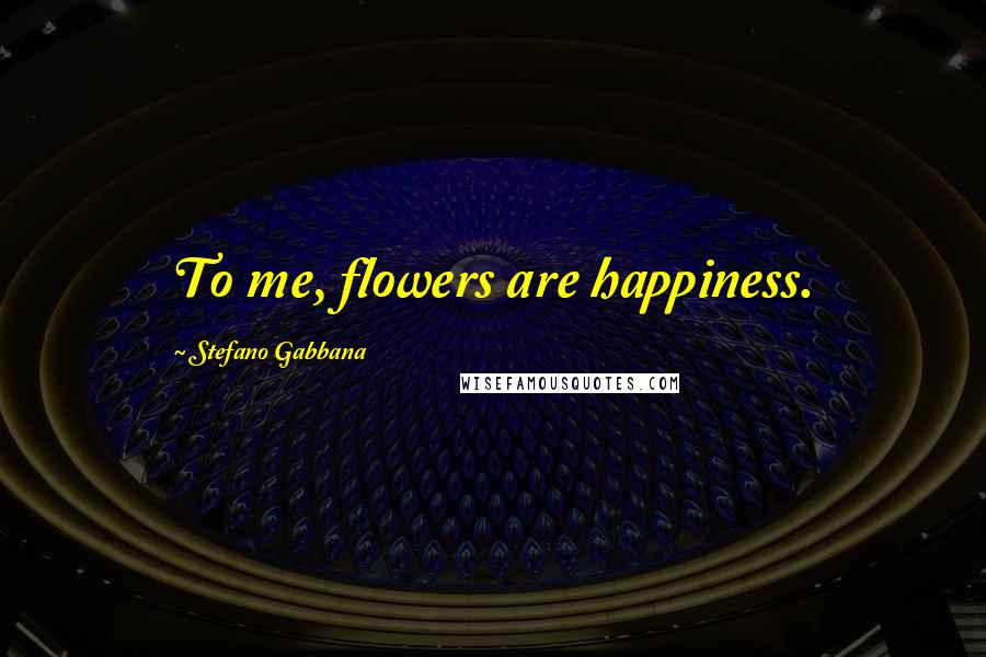 Stefano Gabbana Quotes: To me, flowers are happiness.