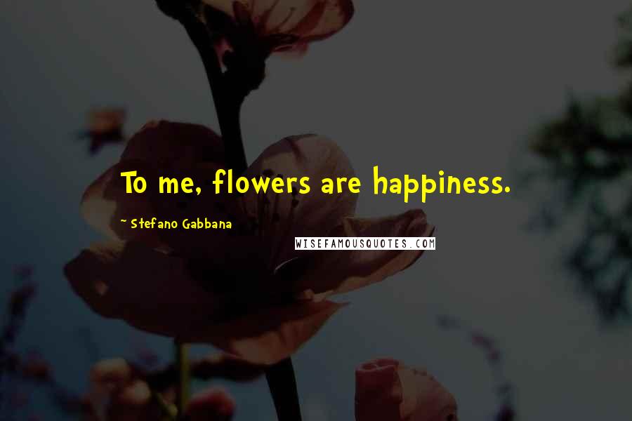 Stefano Gabbana Quotes: To me, flowers are happiness.