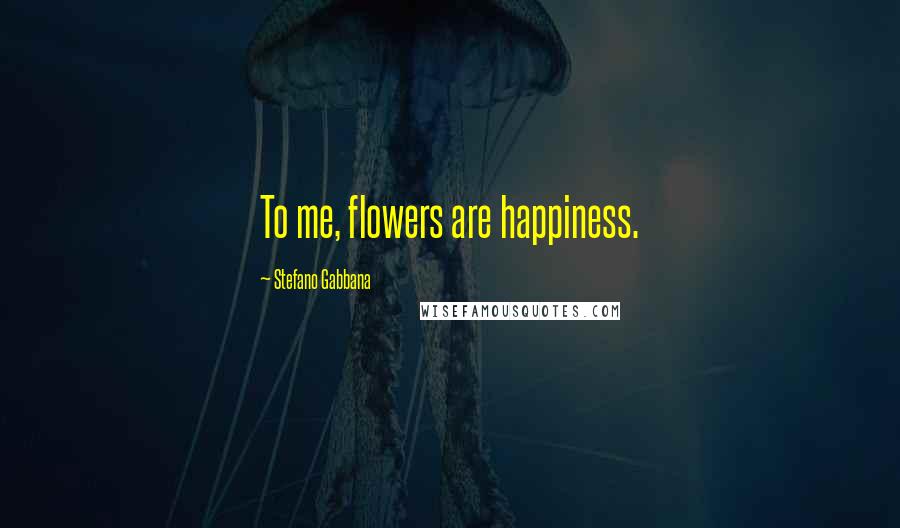 Stefano Gabbana Quotes: To me, flowers are happiness.