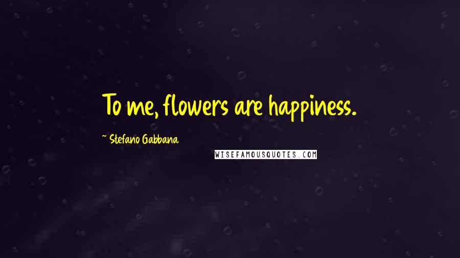 Stefano Gabbana Quotes: To me, flowers are happiness.