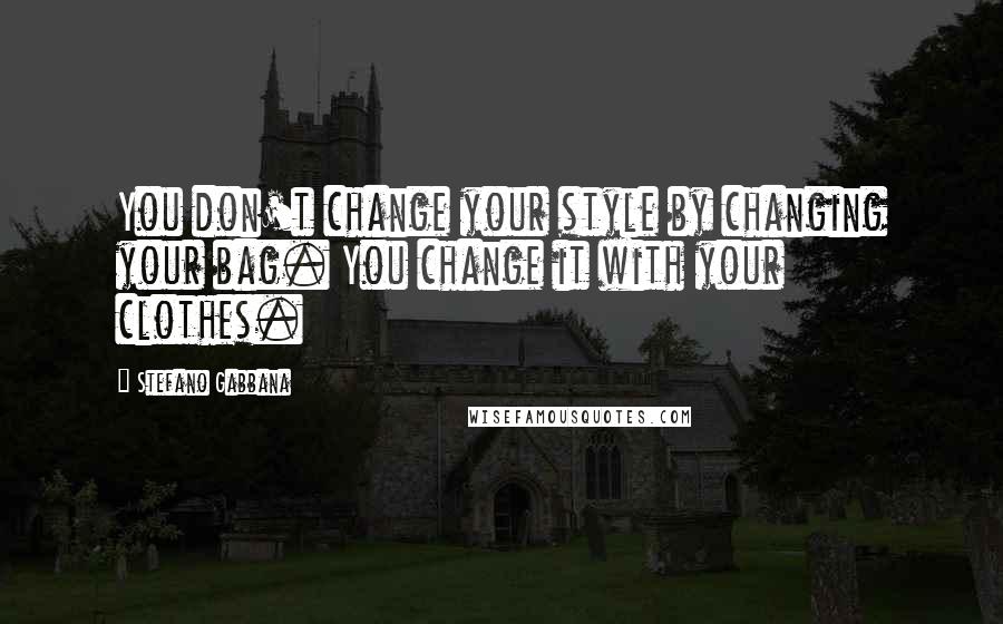 Stefano Gabbana Quotes: You don't change your style by changing your bag. You change it with your clothes.