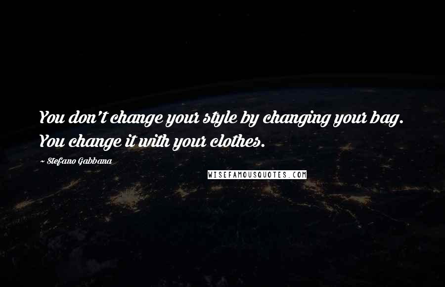 Stefano Gabbana Quotes: You don't change your style by changing your bag. You change it with your clothes.