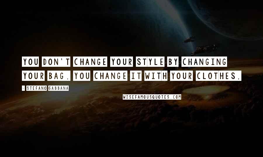 Stefano Gabbana Quotes: You don't change your style by changing your bag. You change it with your clothes.