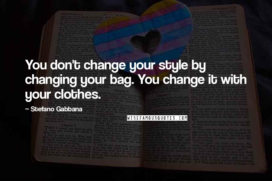 Stefano Gabbana Quotes: You don't change your style by changing your bag. You change it with your clothes.