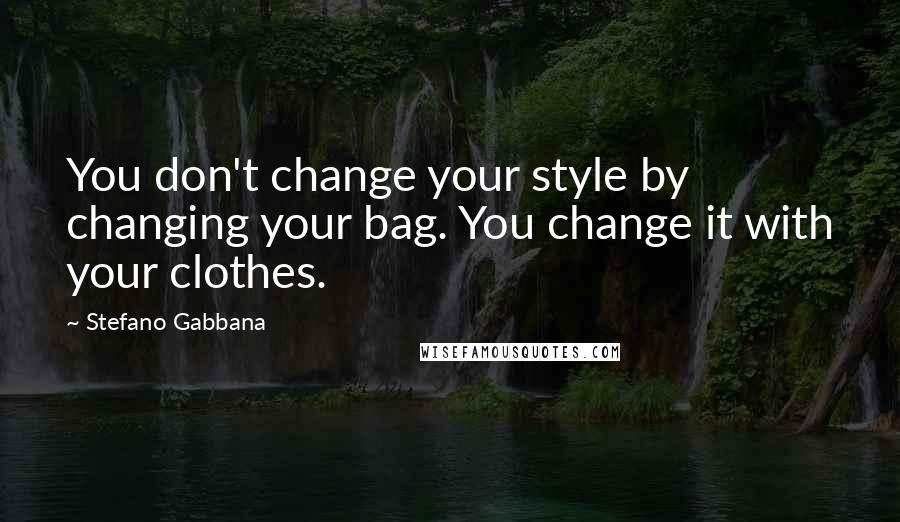 Stefano Gabbana Quotes: You don't change your style by changing your bag. You change it with your clothes.