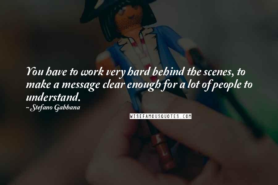 Stefano Gabbana Quotes: You have to work very hard behind the scenes, to make a message clear enough for a lot of people to understand.