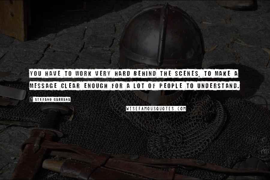 Stefano Gabbana Quotes: You have to work very hard behind the scenes, to make a message clear enough for a lot of people to understand.