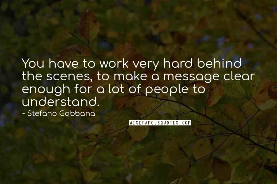 Stefano Gabbana Quotes: You have to work very hard behind the scenes, to make a message clear enough for a lot of people to understand.