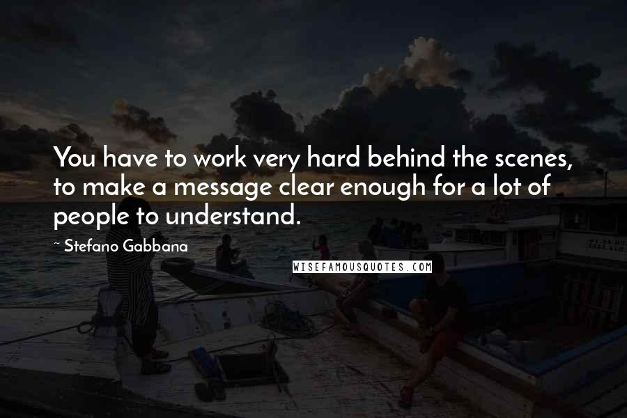 Stefano Gabbana Quotes: You have to work very hard behind the scenes, to make a message clear enough for a lot of people to understand.